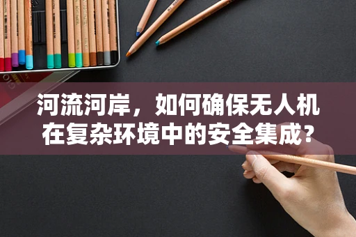 河流河岸，如何确保无人机在复杂环境中的安全集成？
