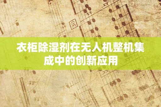 衣柜除湿剂在无人机整机集成中的创新应用