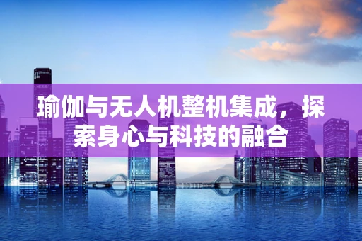 瑜伽与无人机整机集成，探索身心与科技的融合