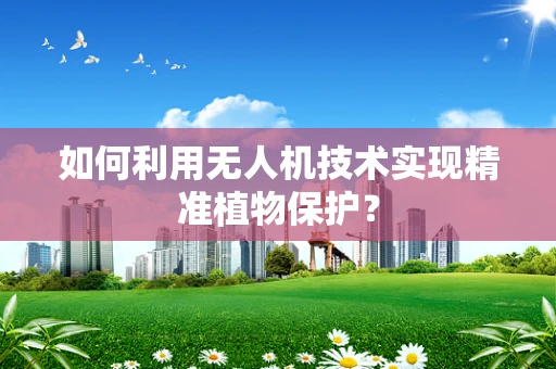 如何利用无人机技术实现精准植物保护？
