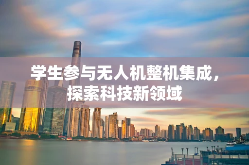 学生参与无人机整机集成，探索科技新领域