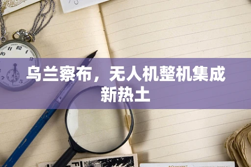 乌兰察布，无人机整机集成新热土