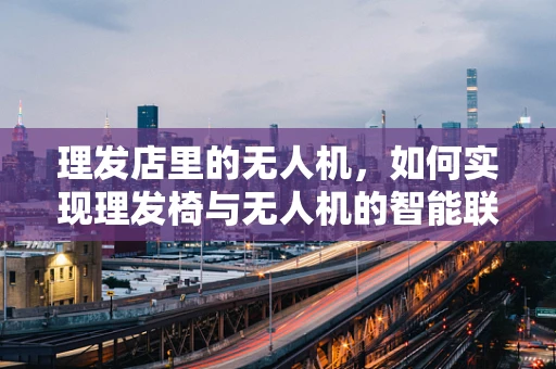 理发店里的无人机，如何实现理发椅与无人机的智能联动？