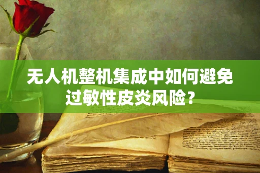 无人机整机集成中如何避免过敏性皮炎风险？
