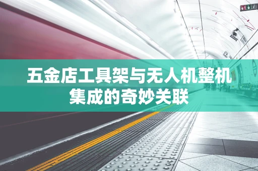 五金店工具架与无人机整机集成的奇妙关联