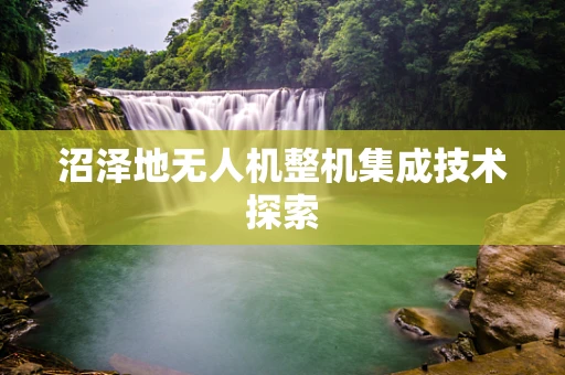 沼泽地无人机整机集成技术探索