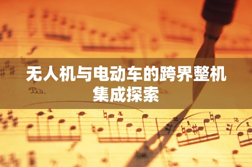 无人机与电动车的跨界整机集成探索