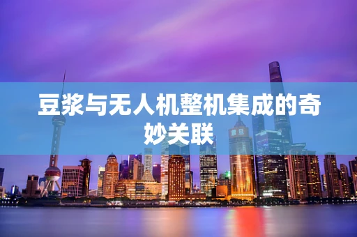 豆浆与无人机整机集成的奇妙关联