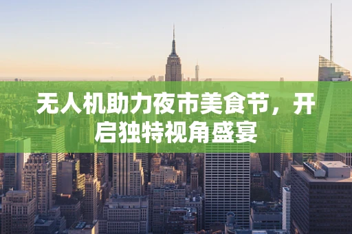无人机助力夜市美食节，开启独特视角盛宴