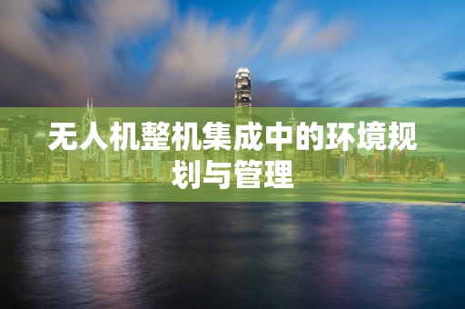 无人机整机集成中的环境规划与管理