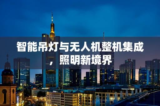 智能吊灯与无人机整机集成，照明新境界