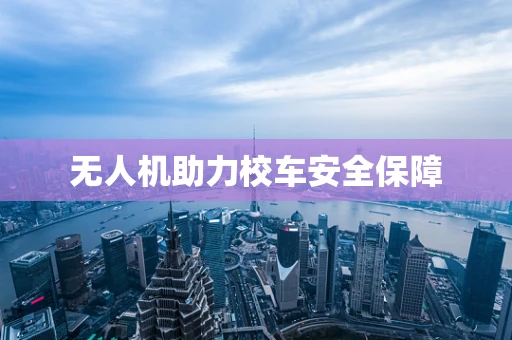 无人机助力校车安全保障