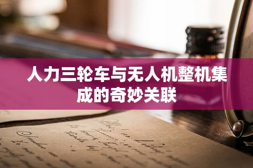 人力三轮车与无人机整机集成的奇妙关联