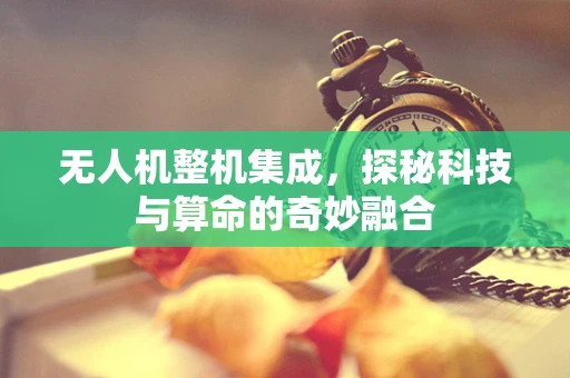无人机整机集成，探秘科技与算命的奇妙融合