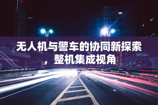 无人机与警车的协同新探索，整机集成视角