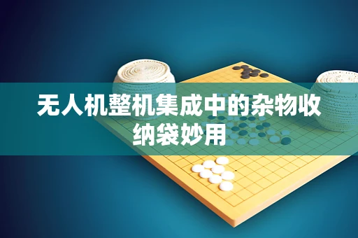 无人机整机集成中的杂物收纳袋妙用