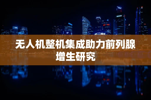 无人机整机集成助力前列腺增生研究