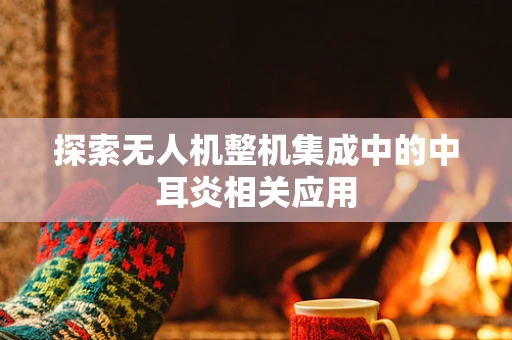 探索无人机整机集成中的中耳炎相关应用