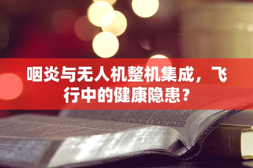 咽炎与无人机整机集成，飞行中的健康隐患？