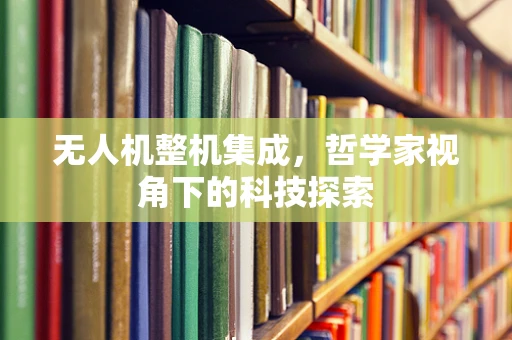 无人机整机集成，哲学家视角下的科技探索