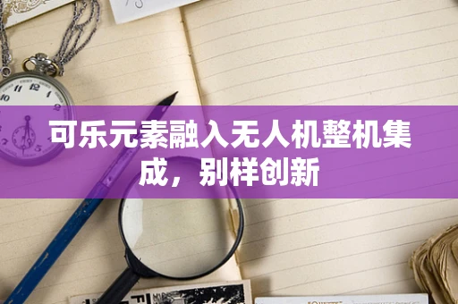 可乐元素融入无人机整机集成，别样创新