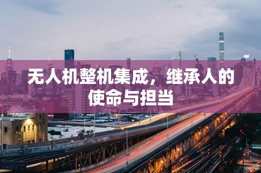 无人机整机集成，继承人的使命与担当