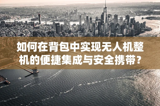 如何在背包中实现无人机整机的便捷集成与安全携带？