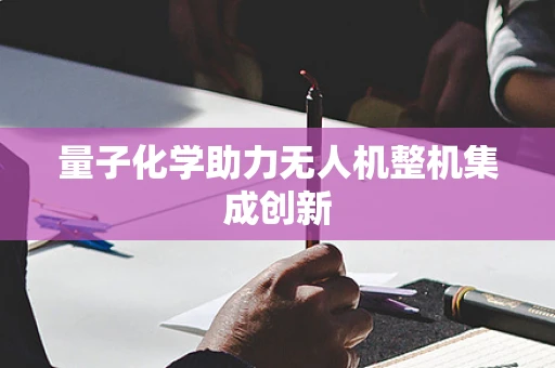 量子化学助力无人机整机集成创新