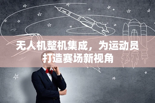 无人机整机集成，为运动员打造赛场新视角