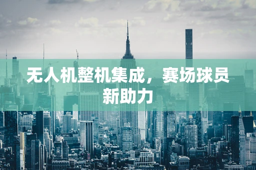 无人机整机集成，赛场球员新助力