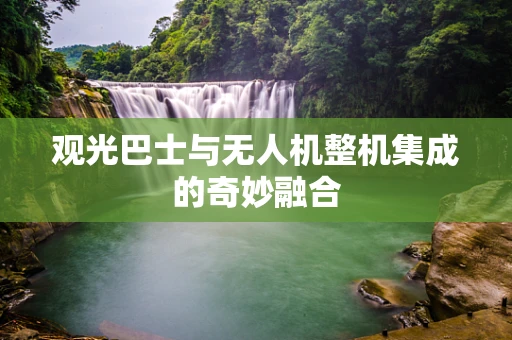 观光巴士与无人机整机集成的奇妙融合