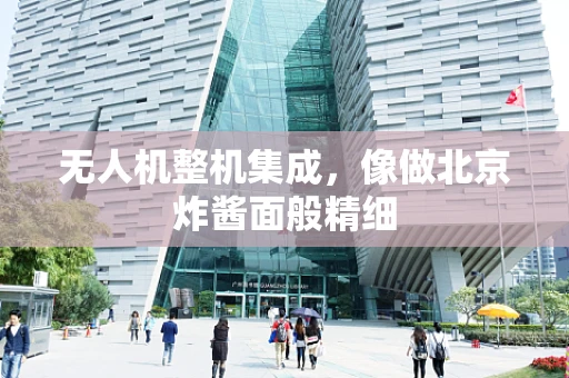 无人机整机集成，像做北京炸酱面般精细