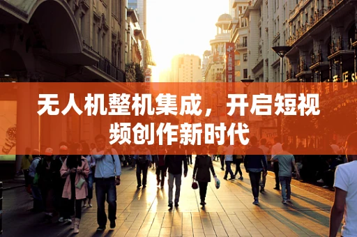无人机整机集成，开启短视频创作新时代