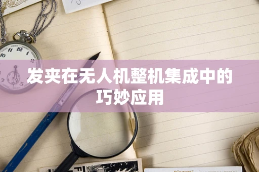 发夹在无人机整机集成中的巧妙应用