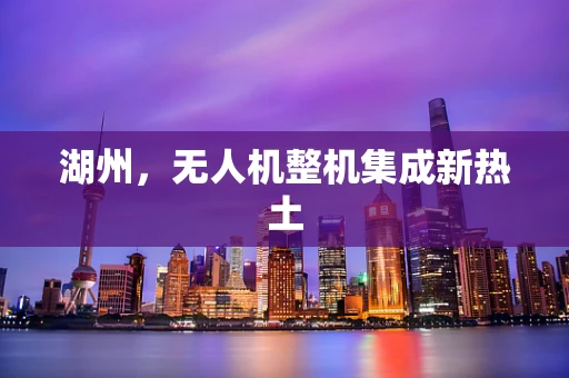 湖州，无人机整机集成新热土