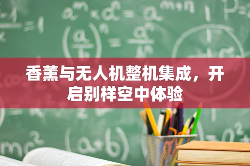 香薰与无人机整机集成，开启别样空中体验
