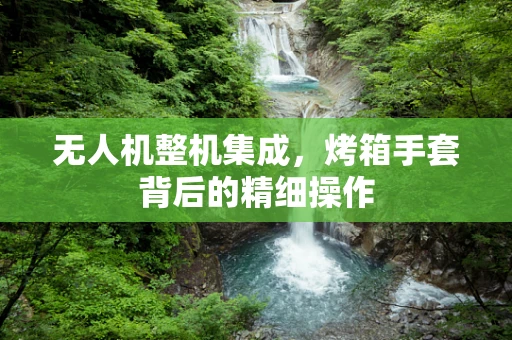 无人机整机集成，烤箱手套背后的精细操作