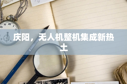 庆阳，无人机整机集成新热土