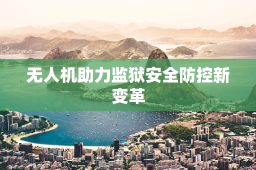 无人机助力监狱安全防控新变革
