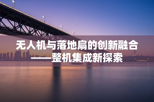 无人机与落地扇的创新融合——整机集成新探索