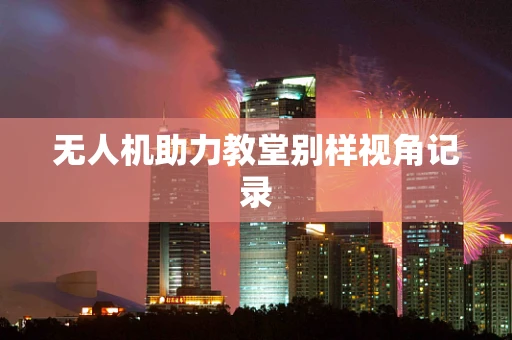 无人机助力教堂别样视角记录