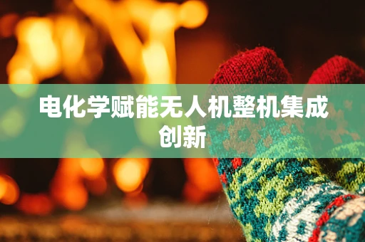 电化学赋能无人机整机集成创新