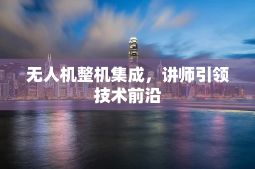 无人机整机集成，讲师引领技术前沿