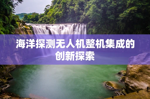 海洋探测无人机整机集成的创新探索