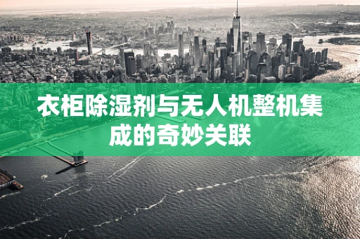 衣柜除湿剂与无人机整机集成的奇妙关联