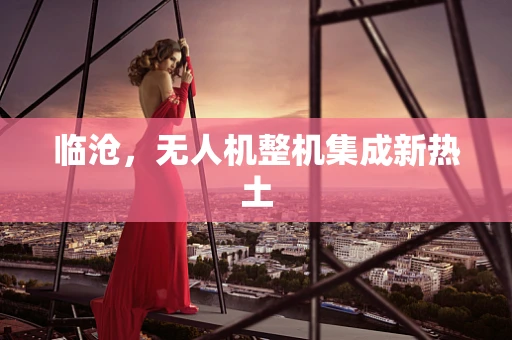 临沧，无人机整机集成新热土