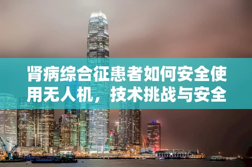 肾病综合征患者如何安全使用无人机，技术挑战与安全考量