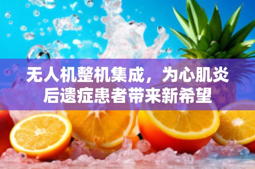 无人机整机集成，为心肌炎后遗症患者带来新希望