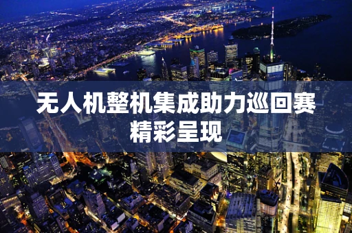 无人机整机集成助力巡回赛精彩呈现