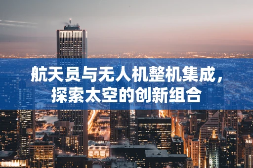 航天员与无人机整机集成，探索太空的创新组合